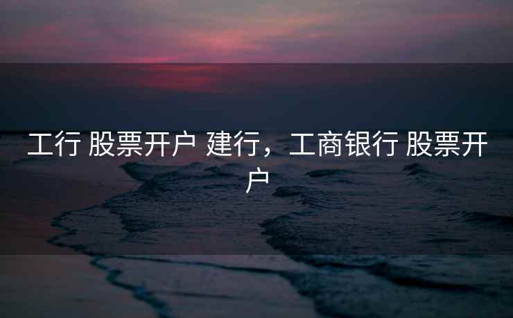 工行 股票开户 建行，工商银行  第1张