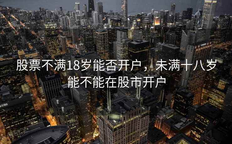 股票不满18岁能否开户，未满十八岁能不能在股市开户  第1张