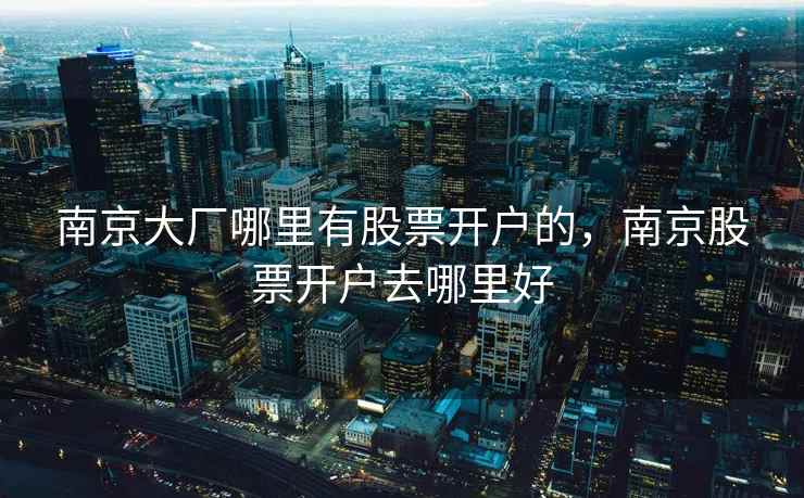 南京大厂哪里有股票开户的,南京股票开户去哪里好 第2张 南京大厂哪里有股票开户的,南京股票开户去哪里好 第2张