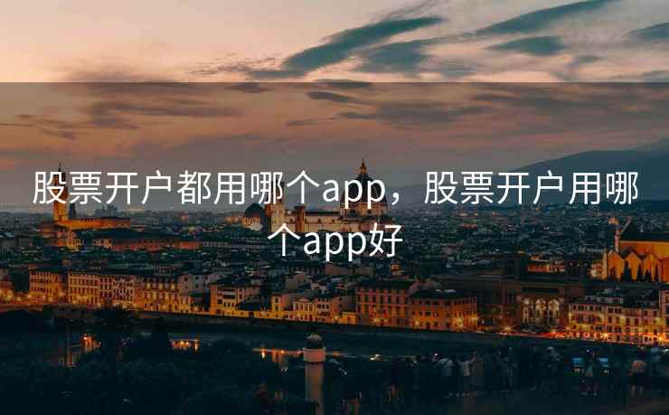 股票开户都用哪个app，股票开户用哪个app好  第1张