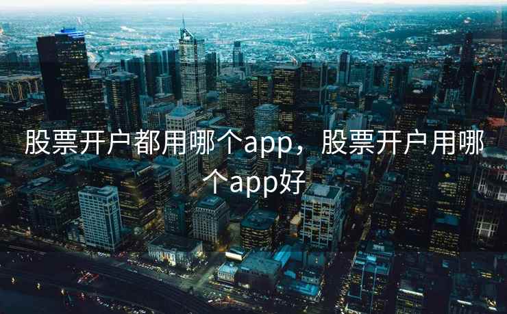 股票开户都用哪个app，股票开户用哪个app好  第2张
