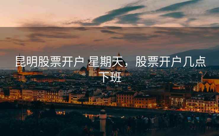 昆明股票开户 星期天,股票开户几点下班 第2张 昆明股票开户 星期天,股票开户几点下班 第2张