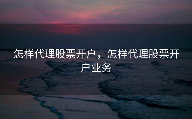 怎样代理股票开户，怎样代理股票开户业务  第2张