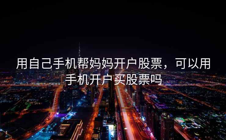 用自己手机帮妈妈开户股票,可以用手机开户买股票吗 第2张 用自己手机帮妈妈开户股票,可以用手机开户买股票吗 第2张