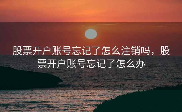 股票开户账号忘记了怎么注销吗，股票开户账号忘记了怎么办  第1张