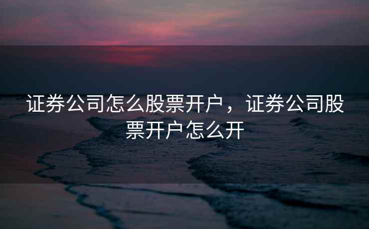 证券公司怎么股票开户，证券公司股票开户怎么开  第2张