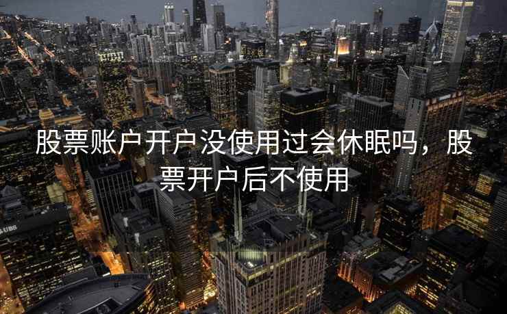 股票账户开户没使用过会休眠吗,股票开户后不使用 第2张 股票账户开户没使用过会休眠吗,股票开户后不使用 第2张