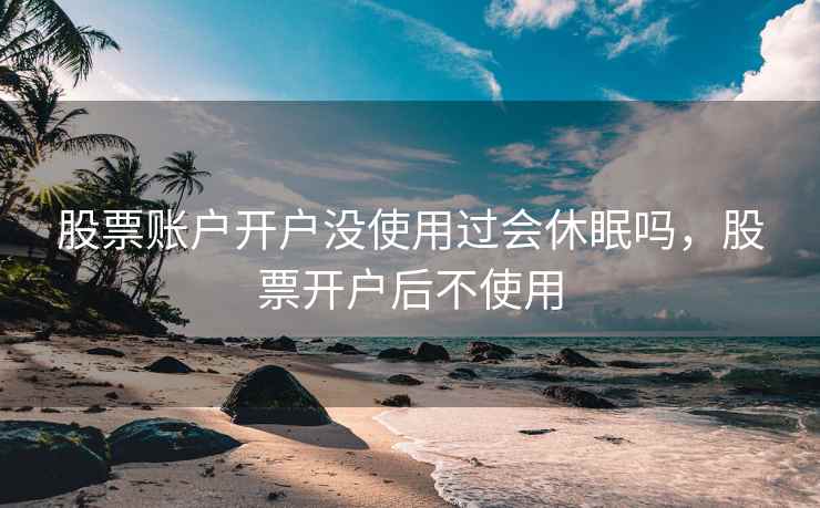 股票账户开户没使用过会休眠吗,股票开户后不使用 第1张 股票账户开户没使用过会休眠吗,股票开户后不使用 第1张