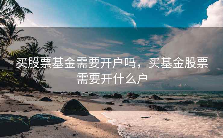 买股票基金需要开户吗，买基金股票需要开什么户  第2张