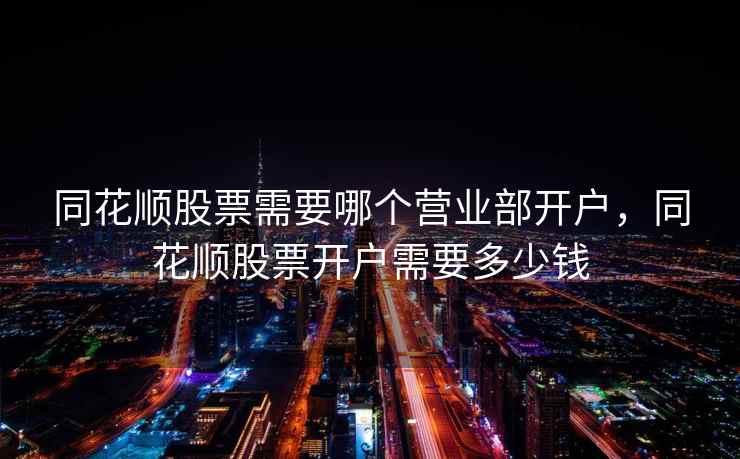 同花顺股票需要哪个营业部开户，同花顺股票开户需要多少钱  第1张