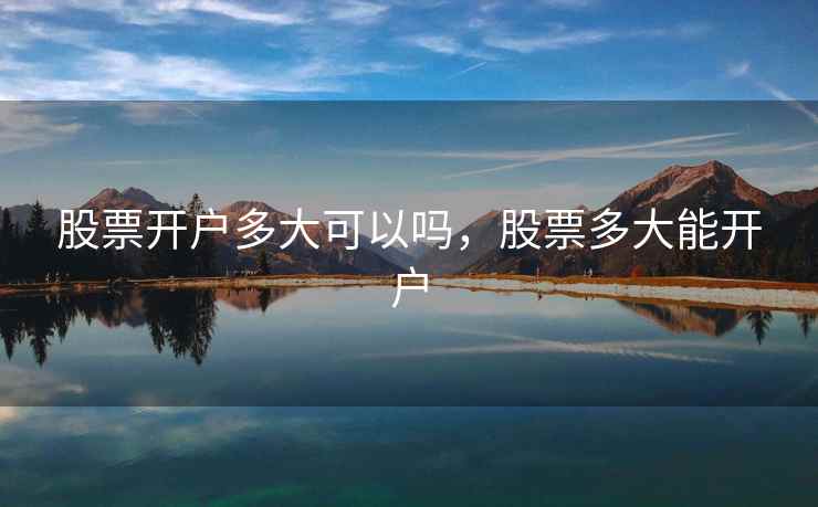 股票开户多大可以吗，股票多大能开户  第1张