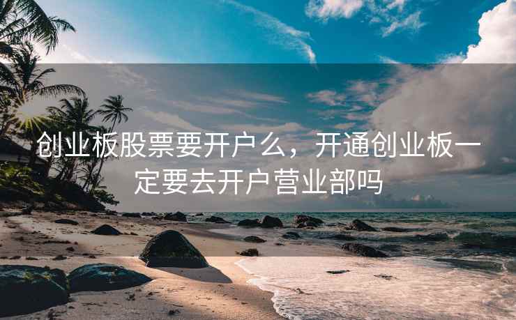 创业板股票要开户么,开通创业板一定要去开户营业部吗 第2张 创业板股票要开户么,开通创业板一定要去开户营业部吗 第2张