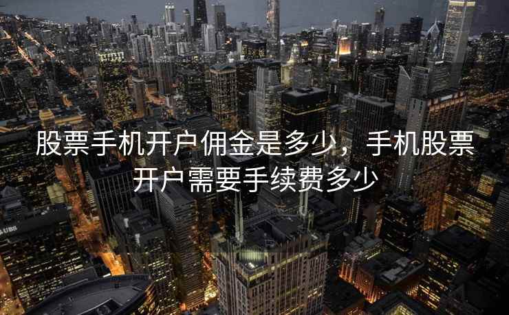 股票手机开户佣金是多少,手机股票开户需要手续费多少 第2张 股票手机开户佣金是多少,手机股票开户需要手续费多少 第2张