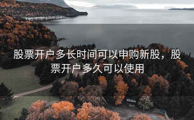 股票开户多长时间可以申购新股,股票开户多久可以使用 第1张 股票开户多长时间可以申购新股,股票开户多久可以使用 第1张