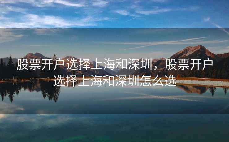 股票开户选择上海和深圳，股票开户选择上海和深圳怎么选  第1张