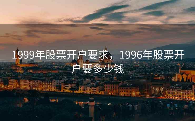 1999年股票开户要求，1996年股票开户要多少钱  第1张