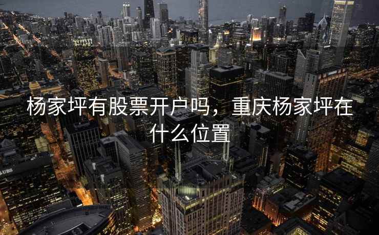 杨家坪有股票开户吗,重庆杨家坪在什么位置 第2张 杨家坪有股票开户吗,重庆杨家坪在什么位置 第2张