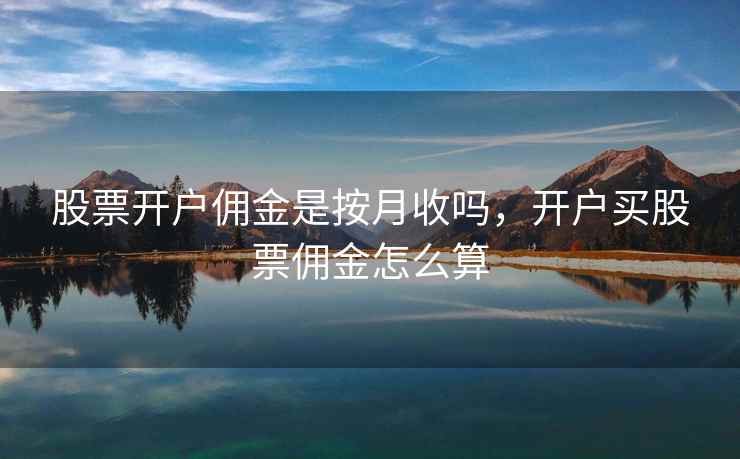 股票开户佣金是按月收吗,开户买股票佣金怎么算 第1张 股票开户佣金是按月收吗,开户买股票佣金怎么算 第1张