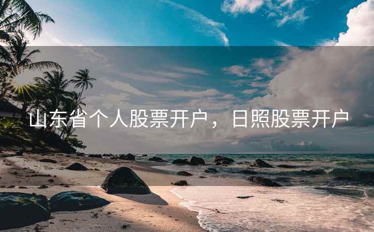 山东省个人股票开户，日照股票开户  第2张