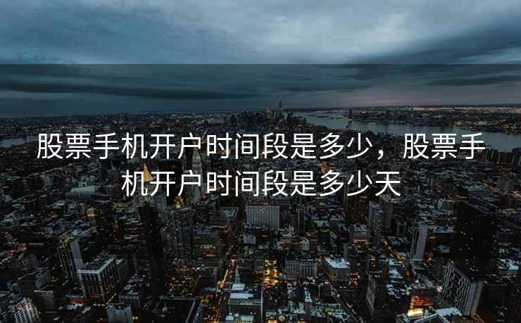 股票手机开户时间段是多少,股票手机开户时间段是多少天 第2张 股票手机开户时间段是多少,股票手机开户时间段是多少天 第2张
