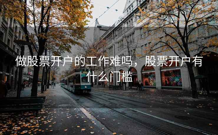 做股票开户的工作难吗，股票开户有什么门槛  第2张