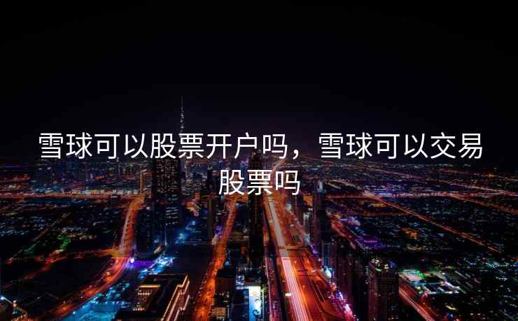 雪球可以股票开户吗,雪球可以交易股票吗 第2张 雪球可以股票开户吗,雪球可以交易股票吗 第2张