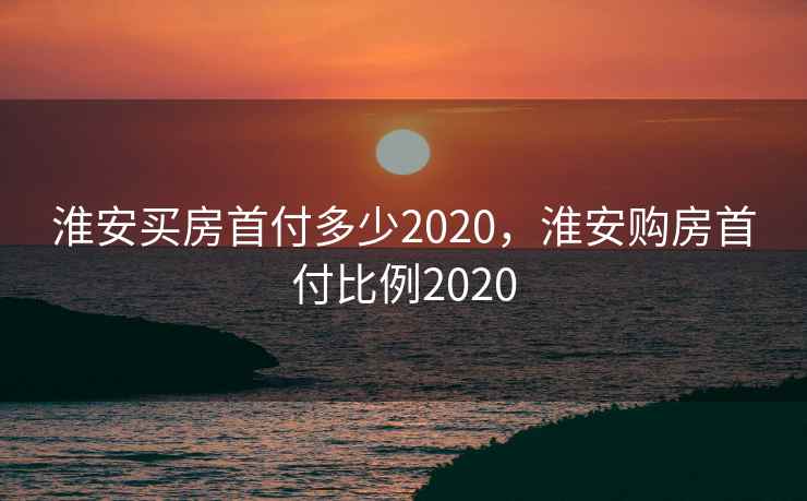 淮安买房首付多少2020,淮安购房首付比例2020 第2张 淮安买房首付多少2020,淮安购房首付比例2020 第2张