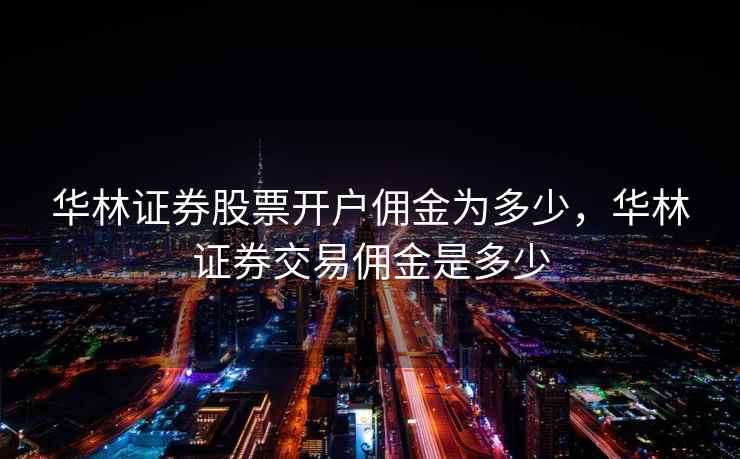 华林证券股票开户佣金为多少，华林证券交易佣金是多少  第2张
