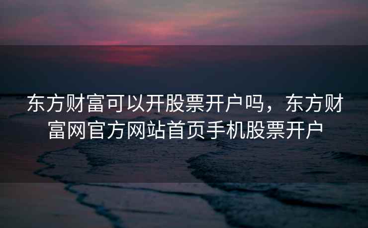 东方财富可以开股票开户吗,东方财富网官方网站首页手机股票开户 第1张 东方财富可以开股票开户吗,东方财富网官方网站首页手机股票开户 第1张