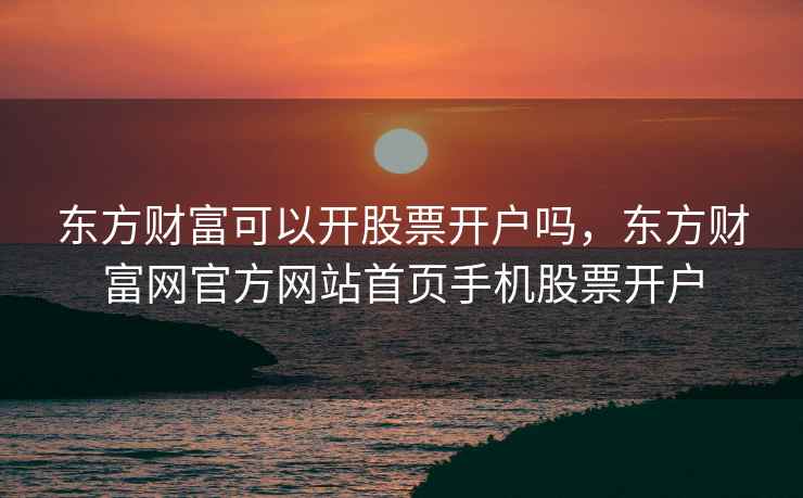 东方财富可以开股票开户吗,东方财富网官方网站首页手机股票开户 第2张 东方财富可以开股票开户吗,东方财富网官方网站首页手机股票开户 第2张