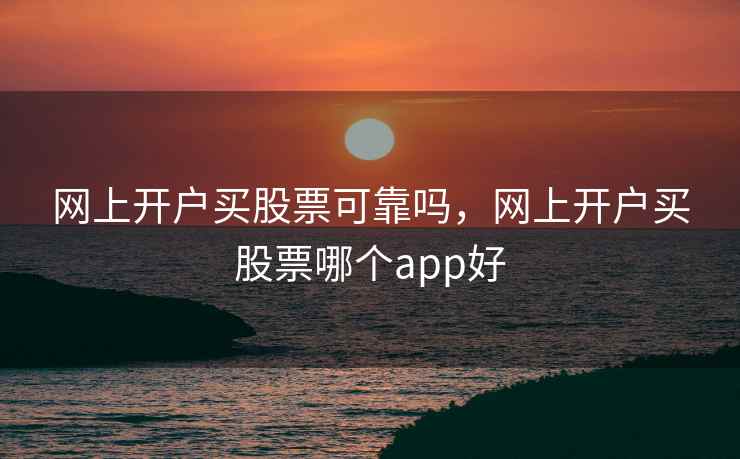 网上开户买股票可靠吗,网上开户买股票哪个app好 第2张 网上开户买股票可靠吗,网上开户买股票哪个app好 第2张