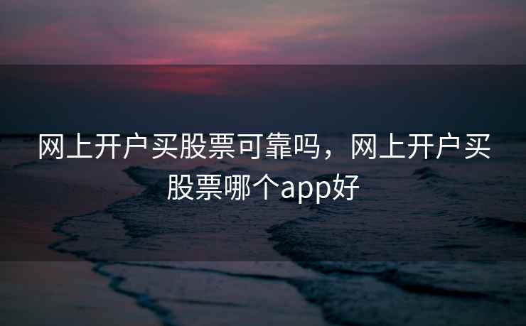 网上开户买股票可靠吗,网上开户买股票哪个app好 第1张 网上开户买股票可靠吗,网上开户买股票哪个app好 第1张