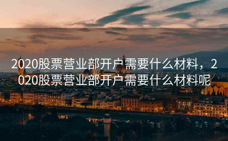 2020股票营业部开户需要什么材料，2020股票营业部开户需要什么材料呢  第2张