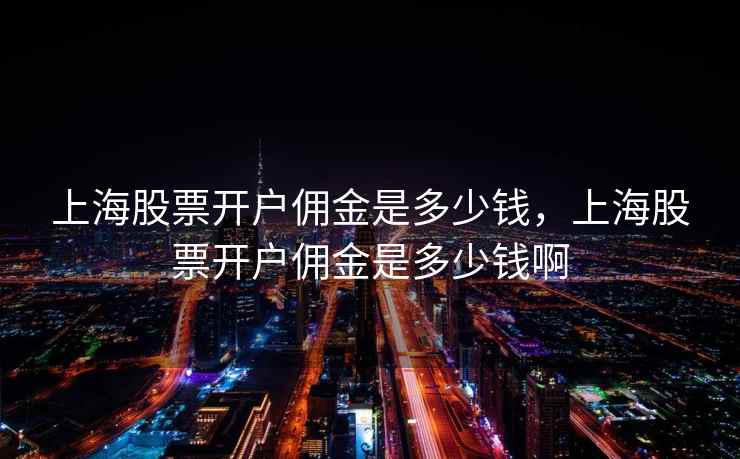 上海股票开户佣金是多少钱，上海股票开户佣金是多少钱啊  第2张