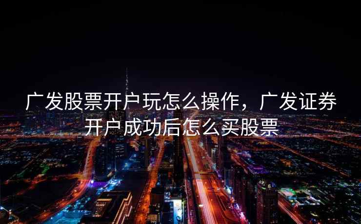 广发股票开户玩怎么操作，广发证券开户成功后怎么买股票  第1张