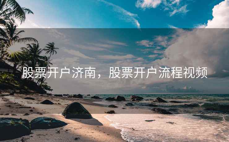股票开户济南,股票开户流程视频 第2张 股票开户济南,股票开户流程视频 第2张