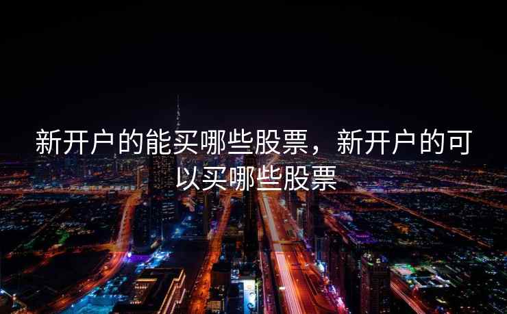 新开户的能买哪些股票，新开户的可以买哪些股票  第1张