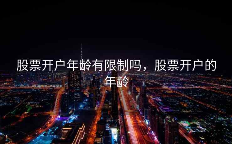 股票开户年龄有限制吗，股票开户的年龄  第1张