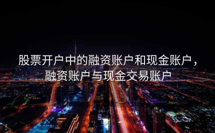 股票开户中的融资账户和现金账户,融资账户与现金交易账户 第2张 股票开户中的融资账户和现金账户,融资账户与现金交易账户 第2张