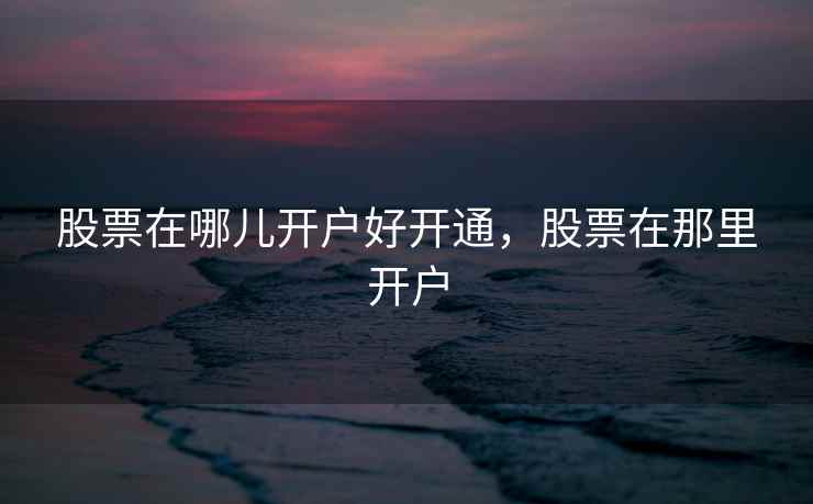 股票在哪儿开户好开通，股票在那里开户  第1张