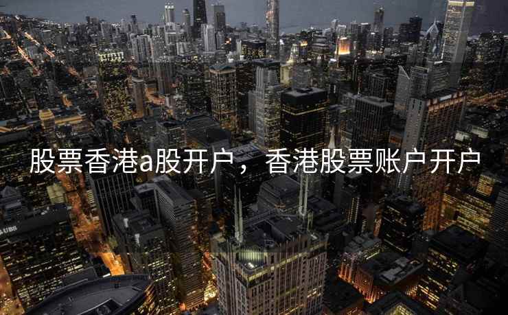 股票香港a股开户，香港股票账户开户  第2张