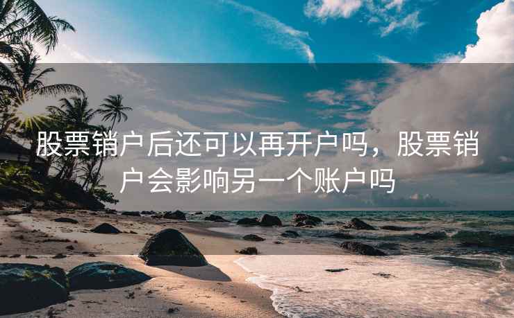 股票销户后还可以再开户吗，股票销户会影响另一个账户吗  第2张
