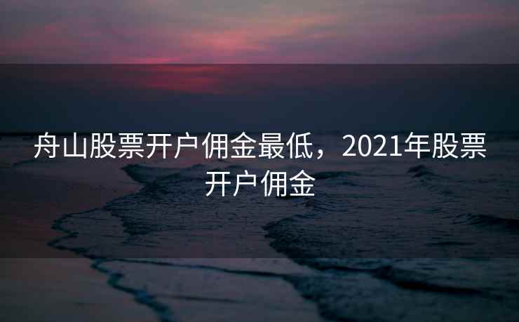 舟山股票开户佣金最低,2021年股票开户佣金 第2张 舟山股票开户佣金最低,2021年股票开户佣金 第2张