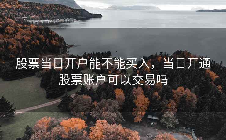 股票当日开户能不能买入,当日开通股票账户可以交易吗 第1张 股票当日开户能不能买入,当日开通股票账户可以交易吗 第1张