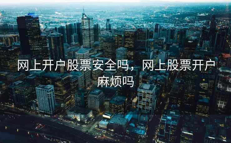 网上开户股票安全吗,网上股票开户麻烦吗 第2张 网上开户股票安全吗,网上股票开户麻烦吗 第2张