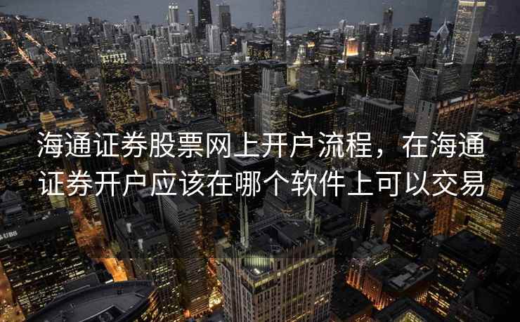 海通证券股票网上开户流程，在海通证券开户应该在哪个软件上可以交易  第2张