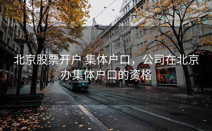 北京股票开户 集体户口,公司在北京办集体户口的资格 第1张 北京股票开户 集体户口,公司在北京办集体户口的资格 第1张