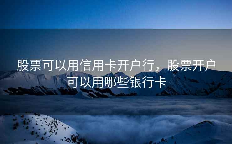 股票可以用信用卡开户行,股票开户可以用哪些银行卡 第1张 股票可以用信用卡开户行,股票开户可以用哪些银行卡 第1张
