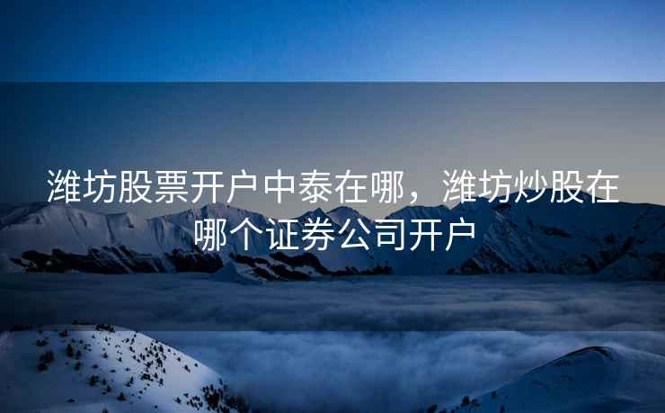 潍坊股票开户中泰在哪，潍坊炒股在哪个证券公司开户  第1张