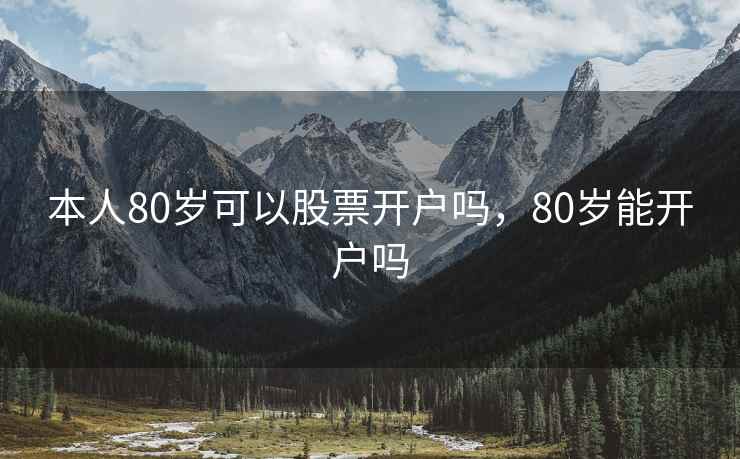 本人80岁可以股票开户吗，80岁能开户吗  第2张